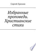 Избранные проповеди. Христианские стихи. Избранные проповеди Ерохина Сергея Серафимовича на церковный год. Христианские стихи