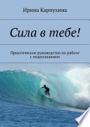 Сила в тебе! Практическое руководство по работе с подсознанием