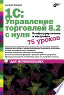 1С Управление торговлей 8.2 с нуля. Конфигурирование и настройка. 75 уроков для начинающих