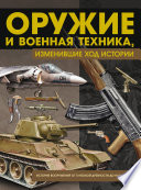 Оружие и военная техника, изменившие ход истории. История вооружений от глубокой древности до наших дней