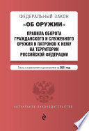 Федеральный закон «Об оружии». Правила оборота гражданского и служебного оружия и патронов к нему на территории Российской Федерации. Тексты с изменениями и дополнениями на 2021 год