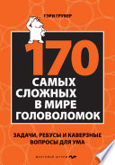 170 cамых сложных в мире головоломок. Задачи, ребусы и каверзные вопросы для ума