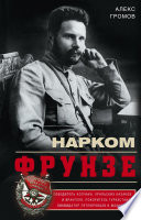 Нарком Фрунзе. Победитель Колчака, уральских казаков и Врангеля, покоритель Туркестана, ликвидатор петлюровцев и махновцев