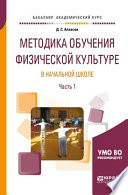 Методика обучения физической культуре в начальной школе в 2 ч. Часть 1. Учебное пособие для академического бакалавриата