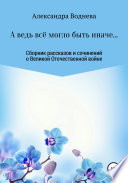 А ведь всё могло быть иначе... Сборник рассказов и сочинений о Великой Отечественной войне