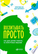 Воспитывать просто: Как дать детям главное, не перегружая лишним