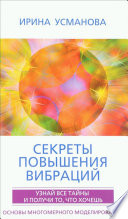 Секреты повышения вибраций. Основы многомерного моделирования. Узнай все тайны и получи то, что хочешь