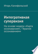 Интегративная супервизия. На основе модели «Карта осознаванием / Терапия осознаванием»