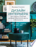 Дизайн интерьера. Как создать стильный интерьер и воплотить мечты в реальность