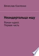 Неандертальца ищу. Роман-идиот. Первая часть