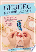 Бизнес ручной работы. Как научиться зарабатывать на том, что любишь и умеешь