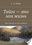 Тайга – это моя жизнь. Приключения на охоте и рыбалке