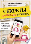 Секреты handmade-бизнеса. Как создать и продвигать личный бренд в соцсетях