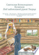 Под заботливой рукой Творца. Кто же Он – Бог, что есть – Истина, и для чего, живёт человек? В чём же, заключён, этот Таинственный – Смысл, жизни человека?