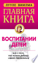 Главная книга о воспитании детей, или О том, как помочь ребенку стать счастливым