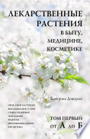 Лекарственные растения в быту, медицине, косметике. Описание растений, выращивание и сбор, сроки хранения, показания, рецепты, противопоказания, косметика. Том 1, от А до Б