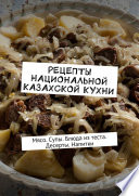 Рецепты национальной казахской кухни. Мясо. Супы. Блюда из теста. Десерты. Напитки