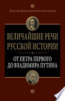 Величайшие речи русской истории. От Петра Первого до Владимира Путина