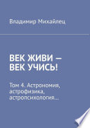 Век живи – век учись! Том 4. Астрономия, астрофизика, астропсихология...