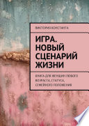 Игра. Новый сценарий жизни. Книга для женщин любого возраста, статуса, семейного положения