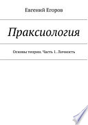 Праксиология. Основы теории. Часть 1. Личность