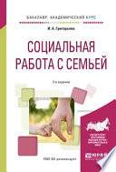 Социальная работа с семьей 2-е изд., испр. и доп. Учебное пособие для академического бакалавриата