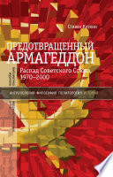 Предотвращенный Армагеддон. Распад Советского Союза, 1970–2000