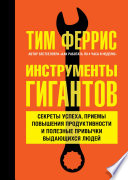 Инструменты гигантов. Секреты успеха, приемы повышения продуктивности и полезные привычки выдающихся людей