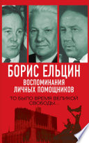 Борис Ельцин. Воспоминания личных помощников. То было время великой свободы...