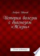 История болезни с диагнозом «Жизнь». Роман-медитация