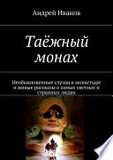 Таёжный монах. Необыкновенные случаи в монастыре и живые рассказы о самых светлых и странных людях