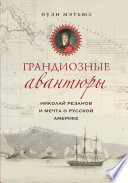 Грандиозные авантюры. Николай Резанов и мечта о Русской Америке