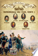 Полководцы 1812 года. Книга 1. Михаил Кутузов, Михаил Барклай-де-Толли, Петр Багратион, Петр Витгенштейн, Алексей Аракчеев, Фердинанд Винцингероде