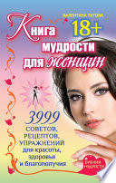 Книга мудрости для женщин. 3999 советов, рецептов, упражнений для красоты, здоровья и благополучия