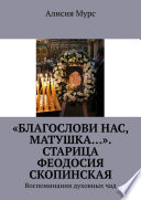 «Благослови нас, Матушка...». Старица Феодосия Скопинская. Воспоминания духовных чад