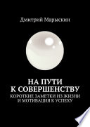 На пути к совершенству. Короткие заметки из жизни и мотивация к успеху