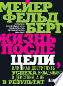 Жизнь после цели, Или как достигнуть успеха, вкладываясь в действия, а не в результат