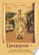 Цицерон – мастер публичных выступлений, или Роман об истинном римлянине