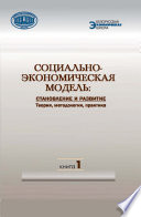 Социально-экономическая модель: становление и развитие. Теория, методология, практика. Книга 1