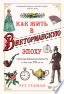 Как жить в Викторианскую эпоху: Повседневная реальность в Англии ХIX века