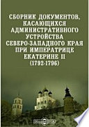 Сборник документов, касающихся административного устройства Северо-Западного края при императрице Екатерине II. (1792-1796)