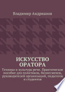 Искусство оратора. Техника и культура речи. Практическое пособие для политиков, бизнесменов, руководителей организаций, педагогов и студентов