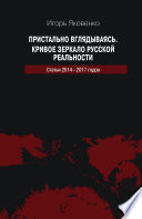 Пристально вглядываясь. Кривое зеркало русской реальности. Статьи 2014-2017 годов