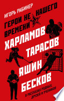 Герои не нашего времени. Харламов, Тарасов, Яшин, Бесков в рассказах родных, друзей и учеников