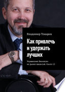 Как привлечь и удержать лучших. Управление бизнесом на рынке вакансий. Книга 12