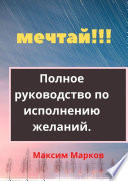 Мечтай!!! Полное руководство по исполнению желаний