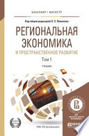 Региональная экономика и пространственное развитие в 2 т. Том 1 2-е изд., пер. и доп. Учебник для бакалавриата и магистратуры