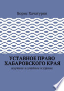 Уставное право Хабаровского края. Научное и учебное издание