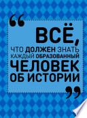 Всё, что должен знать каждый образованный человек об истории