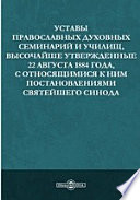 Уставы православных духовных семинарий и училищ, высочайше утвержденные 22 августа 1884 года, с относящимися к ним постановлениями святейшего Синода